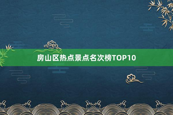 房山区热点景点名次榜TOP10