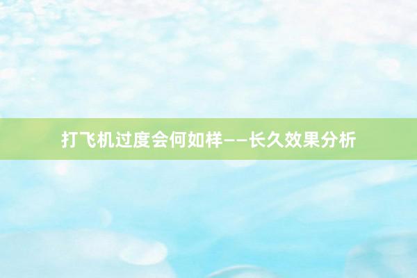 打飞机过度会何如样——长久效果分析