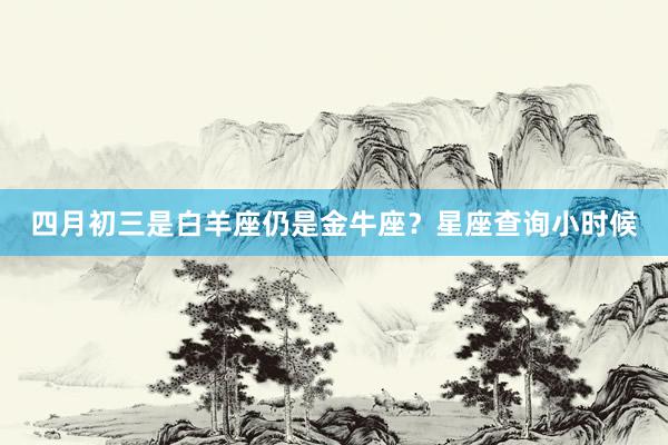 四月初三是白羊座仍是金牛座？星座查询小时候